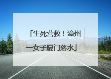 生死营救！漳州一女子厦门落水